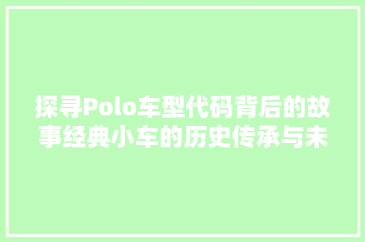 探寻Polo车型代码背后的故事经典小车的历史传承与未来展望