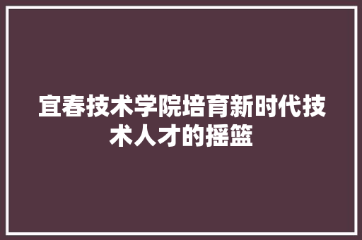 宜春技术学院培育新时代技术人才的摇篮