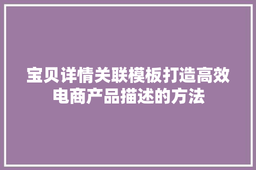 宝贝详情关联模板打造高效电商产品描述的方法