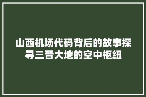 山西机场代码背后的故事探寻三晋大地的空中枢纽