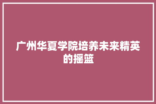 广州华夏学院培养未来精英的摇篮