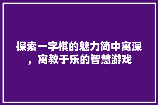 探索一字棋的魅力简中寓深，寓教于乐的智慧游戏