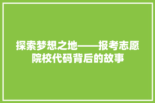 探索梦想之地——报考志愿院校代码背后的故事