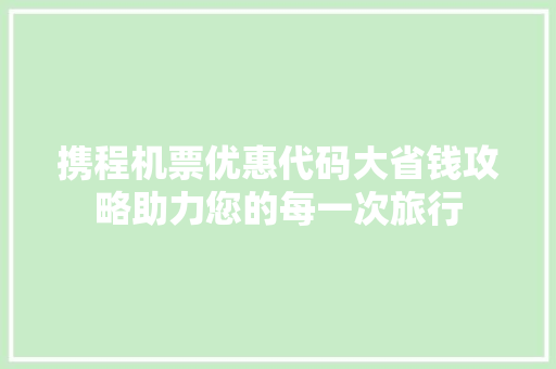 携程机票优惠代码大省钱攻略助力您的每一次旅行