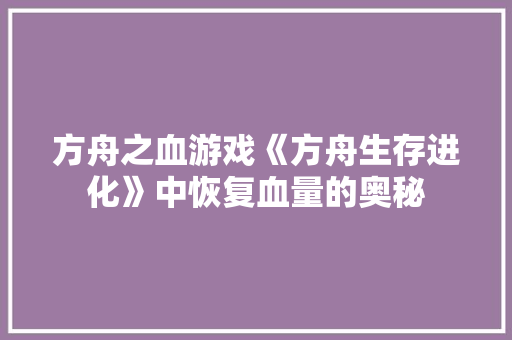 方舟之血游戏《方舟生存进化》中恢复血量的奥秘