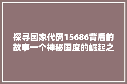探寻国家代码15686背后的故事一个神秘国度的崛起之路