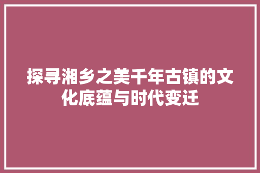 探寻湘乡之美千年古镇的文化底蕴与时代变迁