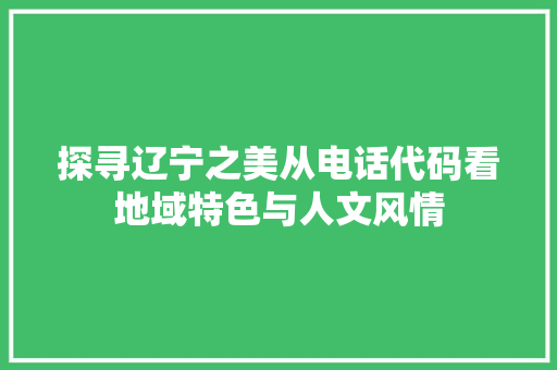 探寻辽宁之美从电话代码看地域特色与人文风情