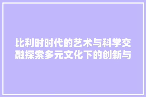 比利时时代的艺术与科学交融探索多元文化下的创新与发展
