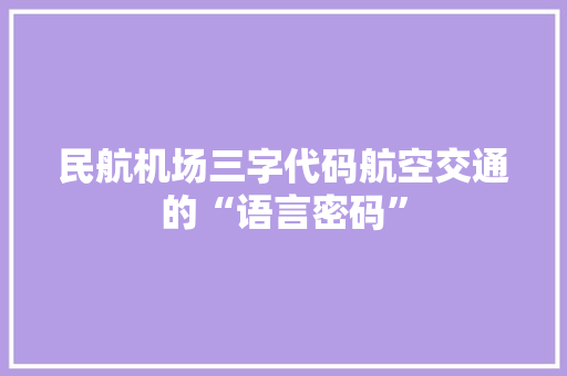 民航机场三字代码航空交通的“语言密码”