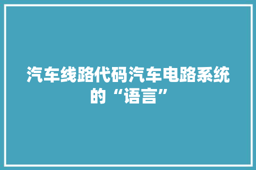 汽车线路代码汽车电路系统的“语言”