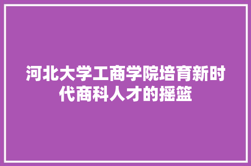 河北大学工商学院培育新时代商科人才的摇篮
