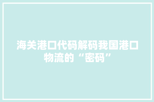 海关港口代码解码我国港口物流的“密码”