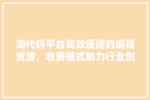 淘代码平台高效便捷的编程资源，收费模式助力行业创新