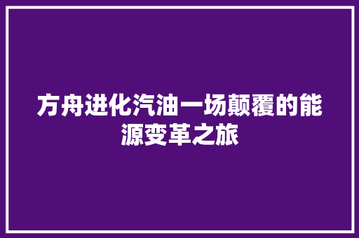 方舟进化汽油一场颠覆的能源变革之旅