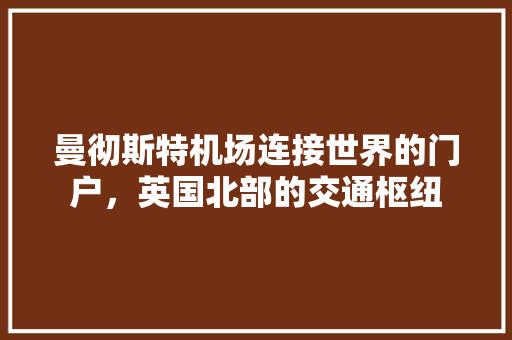 曼彻斯特机场连接世界的门户，英国北部的交通枢纽