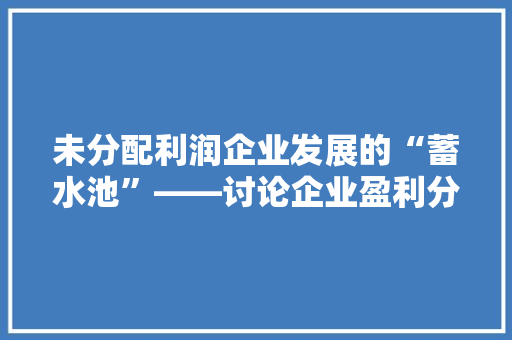 未分配利润企业发展的“蓄水池”——讨论企业盈利分配之路