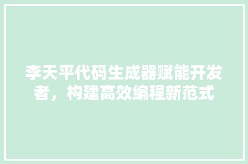 李天平代码生成器赋能开发者，构建高效编程新范式
