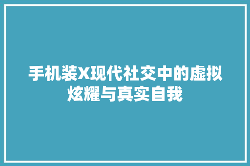 手机装X现代社交中的虚拟炫耀与真实自我