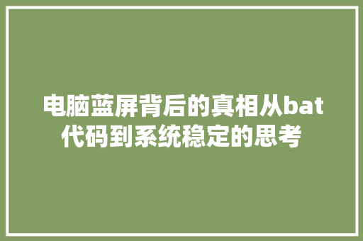 电脑蓝屏背后的真相从bat代码到系统稳定的思考