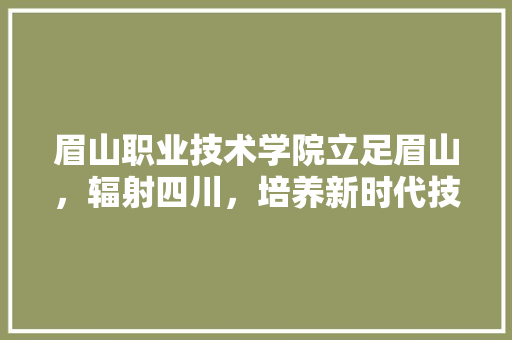 眉山职业技术学院立足眉山，辐射四川，培养新时代技术技能人才