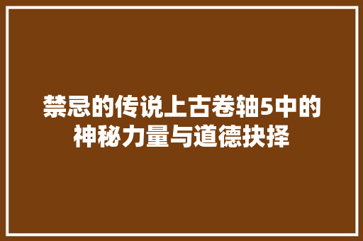 禁忌的传说上古卷轴5中的神秘力量与道德抉择