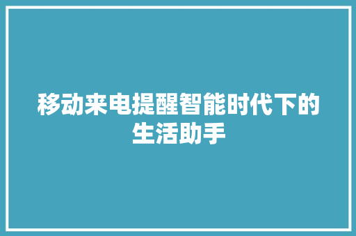 移动来电提醒智能时代下的生活助手