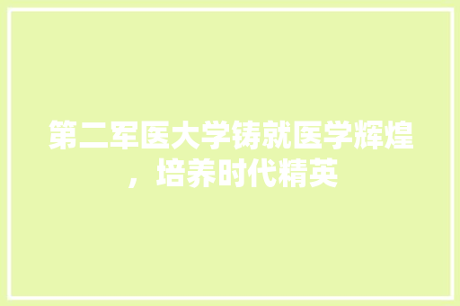 第二军医大学铸就医学辉煌，培养时代精英