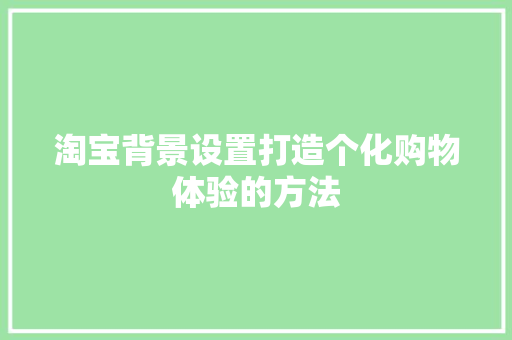 淘宝背景设置打造个化购物体验的方法