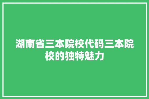 湖南省三本院校代码三本院校的独特魅力