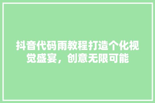 抖音代码雨教程打造个化视觉盛宴，创意无限可能