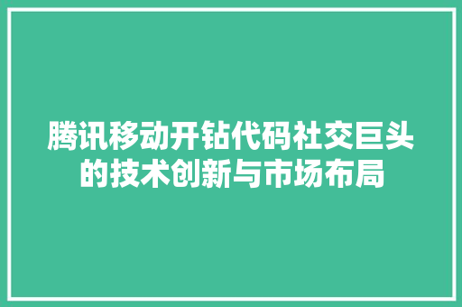 腾讯移动开钻代码社交巨头的技术创新与市场布局