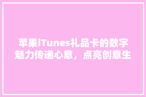 苹果iTunes礼品卡的数字魅力传递心意，点亮创意生活
