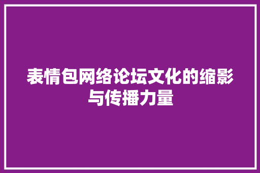 表情包网络论坛文化的缩影与传播力量