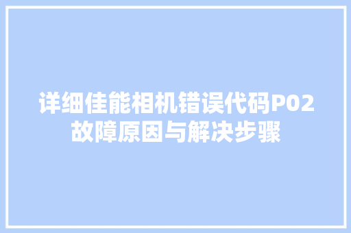 详细佳能相机错误代码P02故障原因与解决步骤