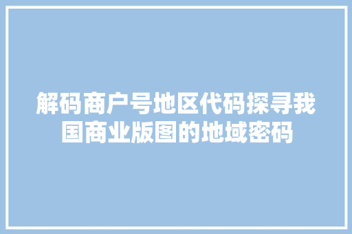 解码商户号地区代码探寻我国商业版图的地域密码