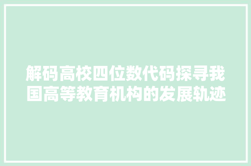 解码高校四位数代码探寻我国高等教育机构的发展轨迹