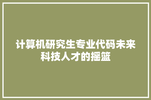 计算机研究生专业代码未来科技人才的摇篮