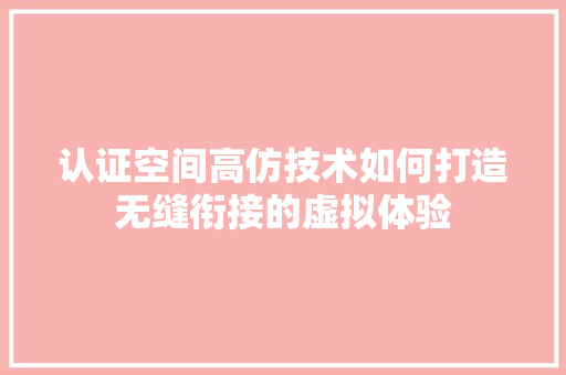 认证空间高仿技术如何打造无缝衔接的虚拟体验