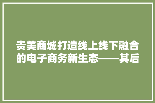 贵美商城打造线上线下融合的电子商务新生态——其后台代码背后的智慧