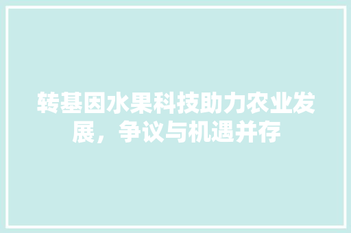 转基因水果科技助力农业发展，争议与机遇并存