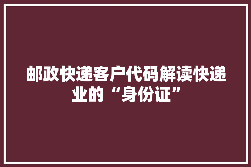 邮政快递客户代码解读快递业的“身份证”