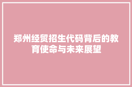 郑州经贸招生代码背后的教育使命与未来展望