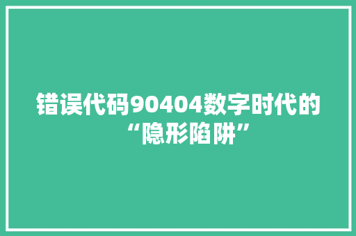 错误代码90404数字时代的“隐形陷阱”