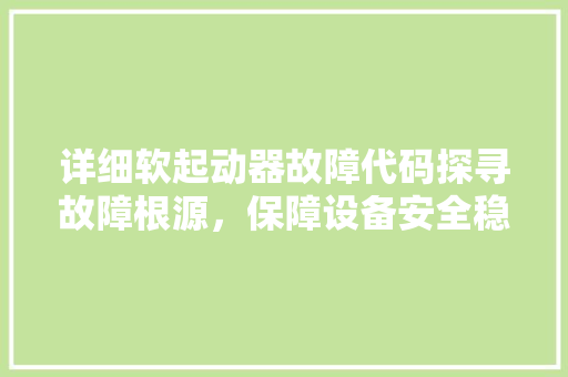 详细软起动器故障代码探寻故障根源，保障设备安全稳定运行