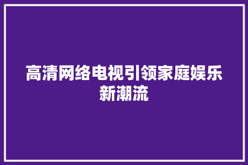高清网络电视引领家庭娱乐新潮流