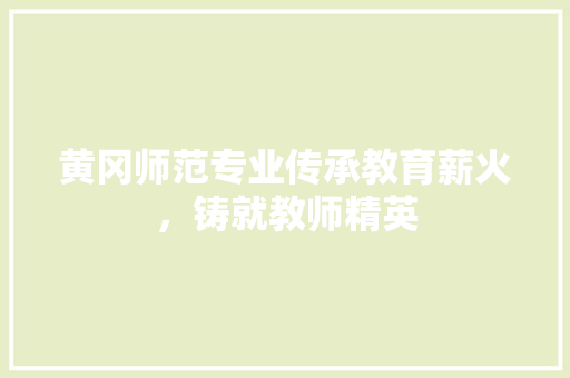 黄冈师范专业传承教育薪火，铸就教师精英