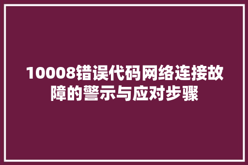 10008错误代码网络连接故障的警示与应对步骤