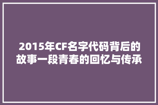 2015年CF名字代码背后的故事一段青春的回忆与传承