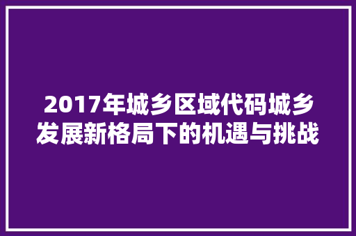2017年城乡区域代码城乡发展新格局下的机遇与挑战